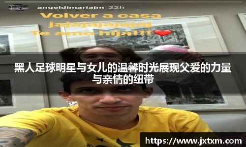 黑人足球明星与女儿的温馨时光展现父爱的力量与亲情的纽带