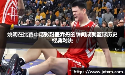 姚明在比赛中精彩封盖乔丹的瞬间成就篮球历史经典对决