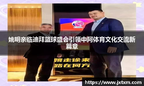姚明亲临迪拜篮球盛会引领中阿体育文化交流新篇章