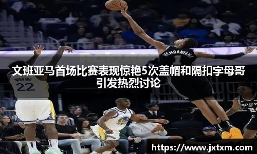 文班亚马首场比赛表现惊艳5次盖帽和隔扣字母哥引发热烈讨论