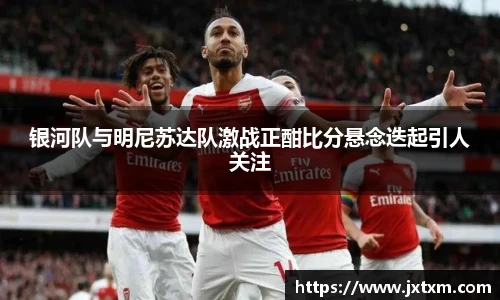 银河队与明尼苏达队激战正酣比分悬念迭起引人关注