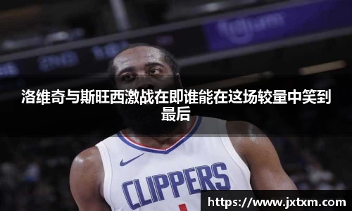 洛维奇与斯旺西激战在即谁能在这场较量中笑到最后