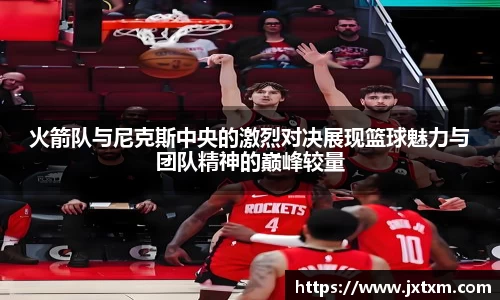 火箭队与尼克斯中央的激烈对决展现篮球魅力与团队精神的巅峰较量